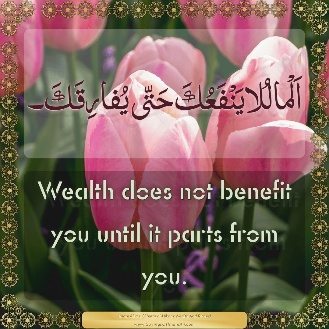 Wealth does not benefit you until it parts from you.